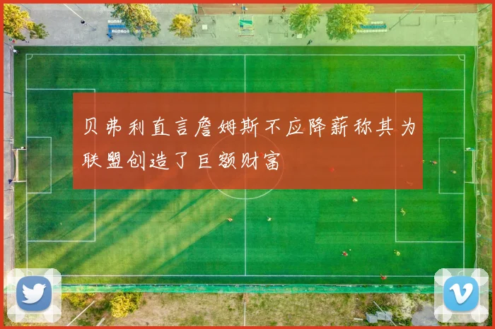 贝弗利直言詹姆斯不应降薪称其为联盟创造了巨额财富