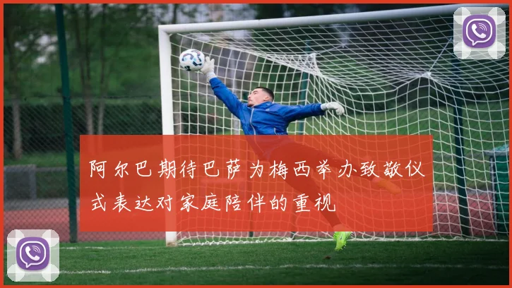 阿尔巴期待巴萨为梅西举办致敬仪式表达对家庭陪伴的重视