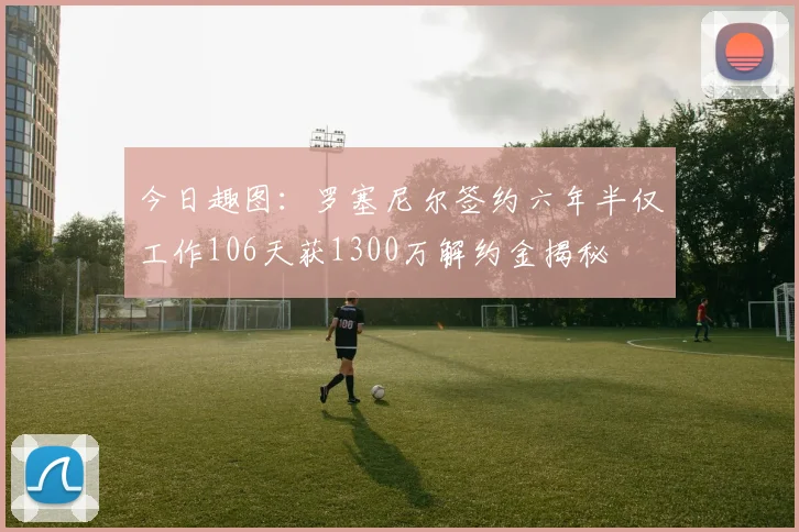 今日趣图：罗塞尼尔签约六年半仅工作106天获1300万解约金揭秘