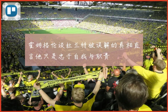 霍姆格伦谈杜兰特被误解的真相直言他只是忠于自我与职责