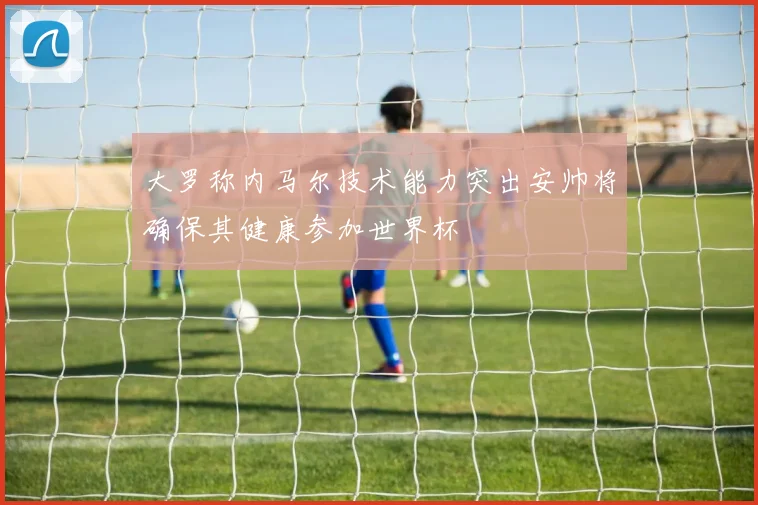大罗称内马尔技术能力突出安帅将确保其健康参加世界杯