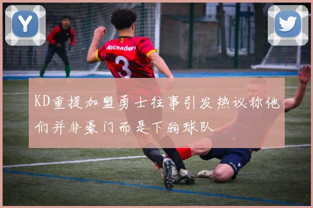 KD重提加盟勇士往事引发热议称他们并非豪门而是下狗球队