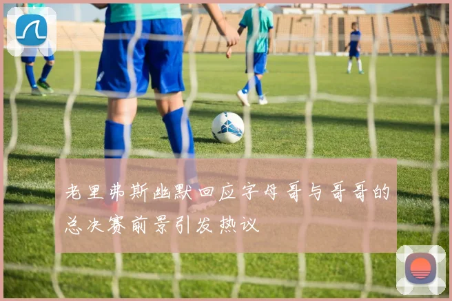 老里弗斯幽默回应字母哥与哥哥的总决赛前景引发热议