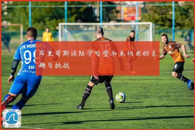 布里奇斯谈防守哈登和米切尔的乐趣与挑战