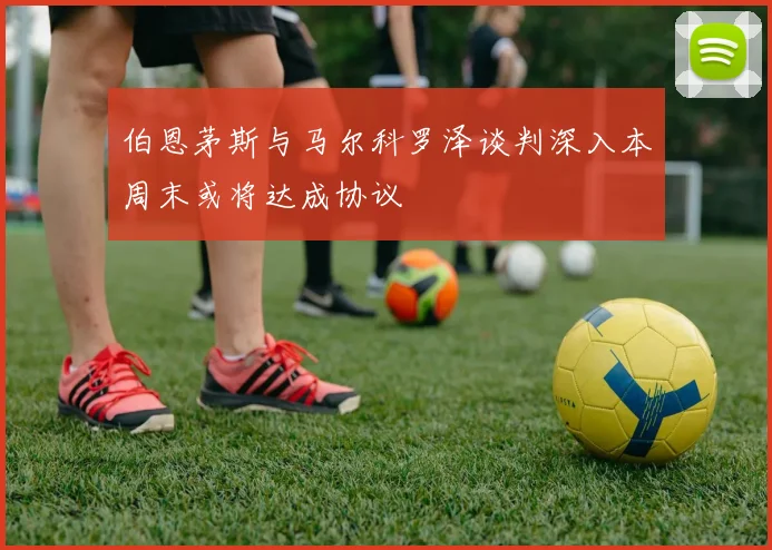 伯恩茅斯与马尔科罗泽谈判深入本周末或将达成协议