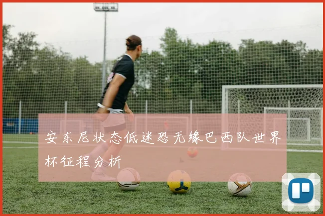 安东尼状态低迷恐无缘巴西队世界杯征程分析