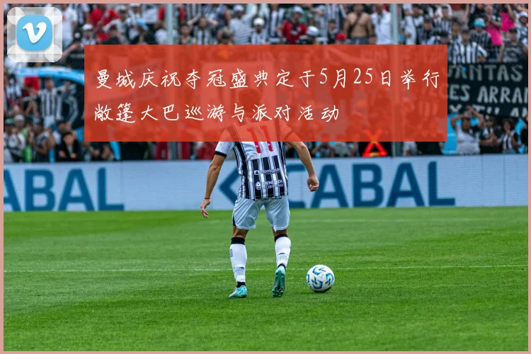 曼城庆祝夺冠盛典定于5月25日举行敞篷大巴巡游与派对活动