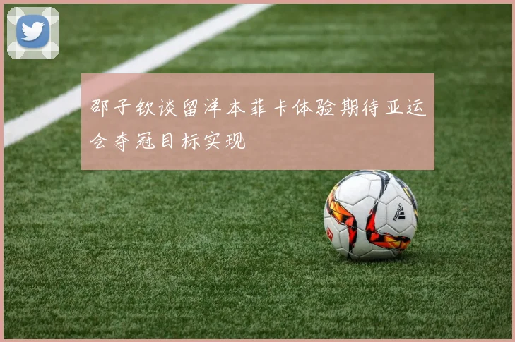 邵子钦谈留洋本菲卡体验期待亚运会夺冠目标实现
