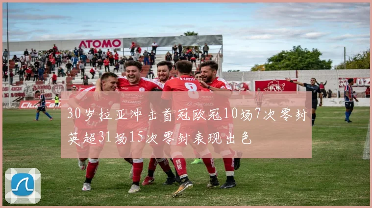 30岁拉亚冲击首冠欧冠10场7次零封英超31场15次零封表现出色