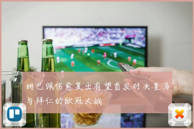 姆巴佩伤愈复出有望首发对决皇马与拜仁的欧冠大战