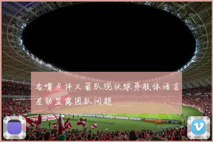 名嘴点评火箭队现状球员肢体语言差劲显露团队问题