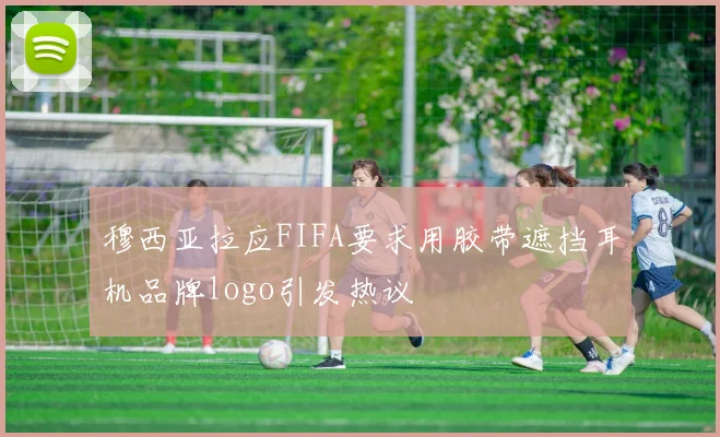 穆西亚拉应FIFA要求用胶带遮挡耳机品牌logo引发热议