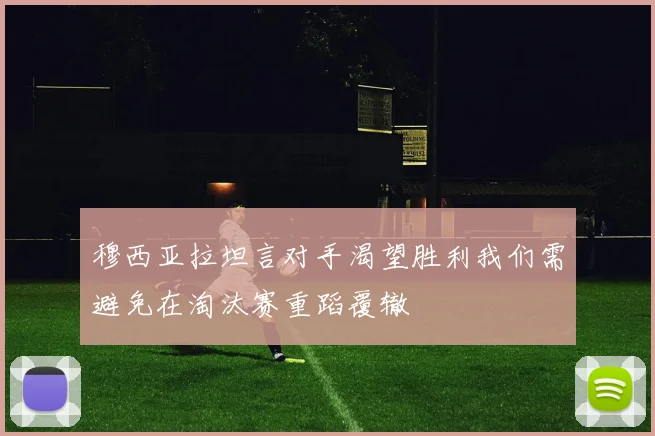 穆西亚拉坦言对手渴望胜利我们需避免在淘汰赛重蹈覆辙