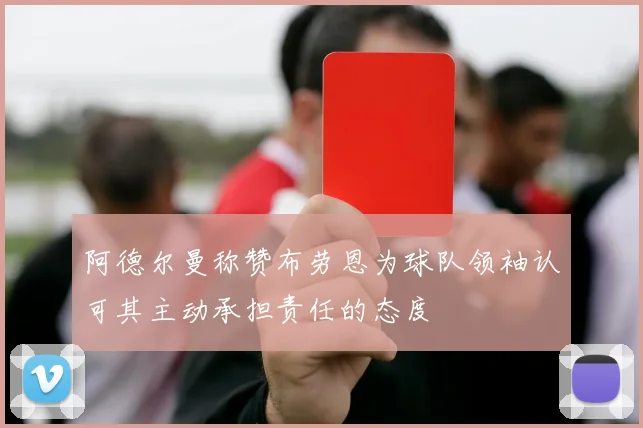 阿德尔曼称赞布劳恩为球队领袖认可其主动承担责任的态度