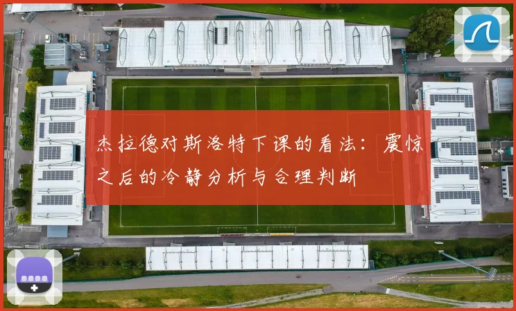杰拉德对斯洛特下课的看法：震惊之后的冷静分析与合理判断