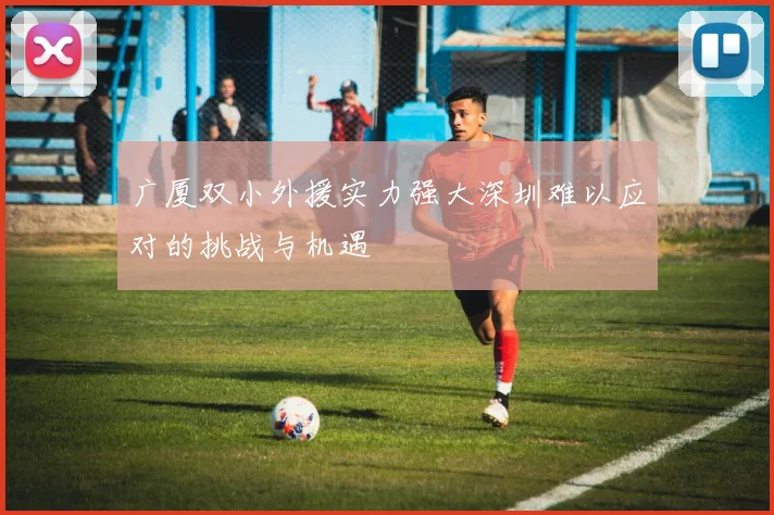 广厦双小外援实力强大深圳难以应对的挑战与机遇