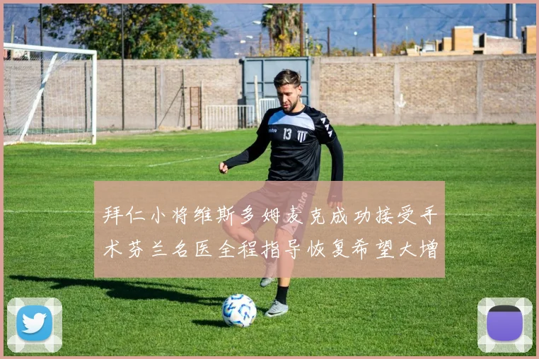 拜仁小将维斯多姆麦克成功接受手术芬兰名医全程指导恢复希望大增