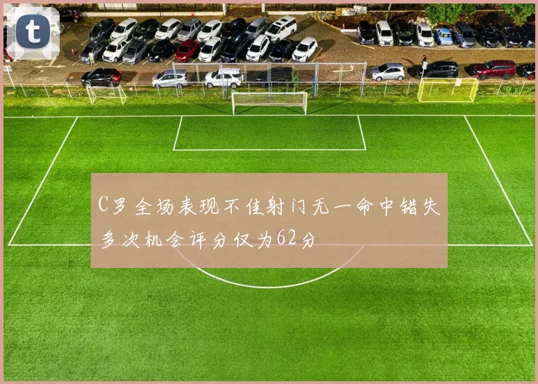C罗全场表现不佳射门无一命中错失多次机会评分仅为62分