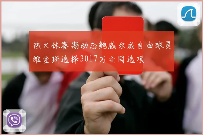 热火休赛期动态鲍威尔成自由球员维金斯选择3017万合同选项