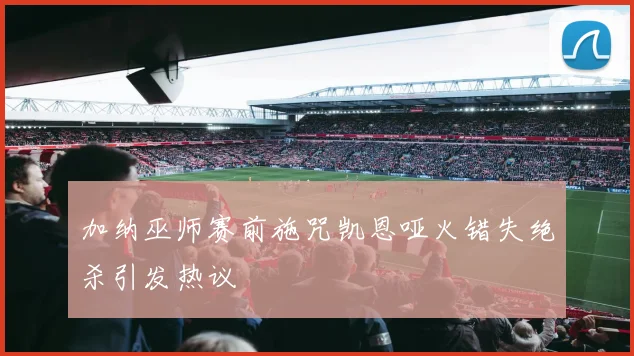 加纳巫师赛前施咒凯恩哑火错失绝杀引发热议