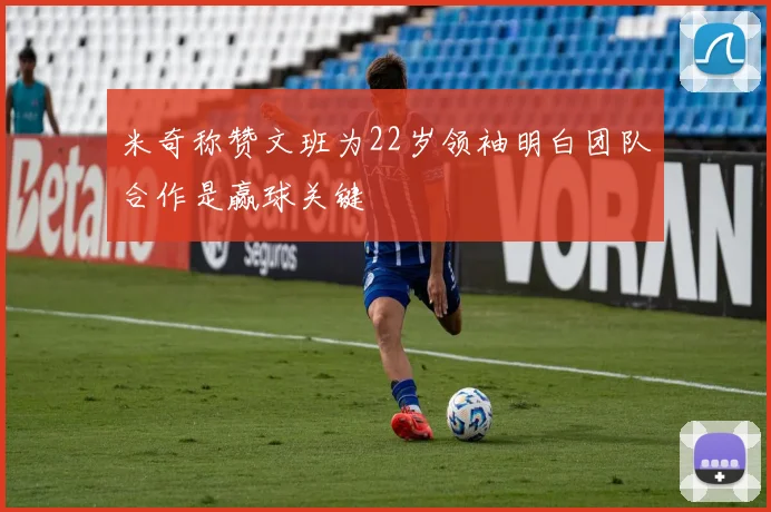 米奇称赞文班为22岁领袖明白团队合作是赢球关键