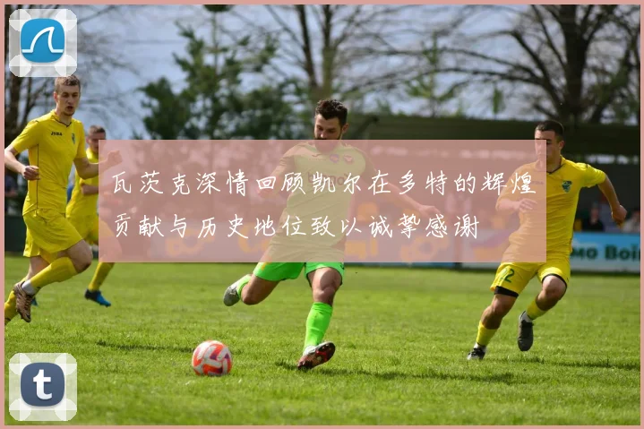 瓦茨克深情回顾凯尔在多特的辉煌贡献与历史地位致以诚挚感谢