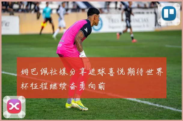 姆巴佩社媒分享进球喜悦期待世界杯征程继续奋勇向前