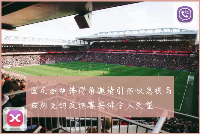 国足拒绝佛得角邀请引热议忽视乌兹别克的友谊赛安排令人失望
