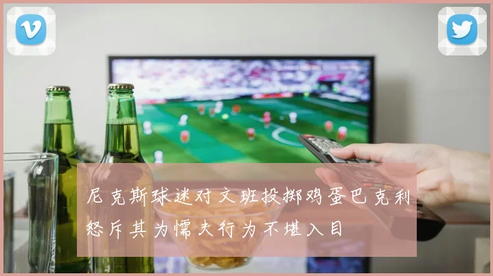 尼克斯球迷对文班投掷鸡蛋巴克利怒斥其为懦夫行为不堪入目