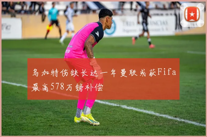 乌加特伤缺长达一年曼联或获Fifa最高578万镑补偿