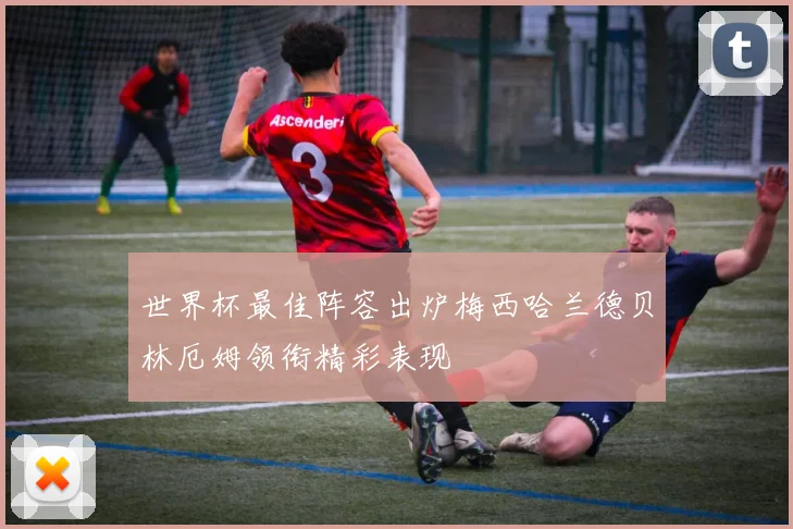 世界杯最佳阵容出炉梅西哈兰德贝林厄姆领衔精彩表现