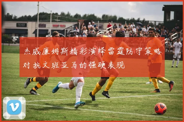 杰威廉姆斯精彩演绎雷霆防守策略对抗文班亚马的强硬表现