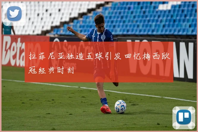 拉菲尼亚独造五球引发回忆梅西欧冠经典时刻