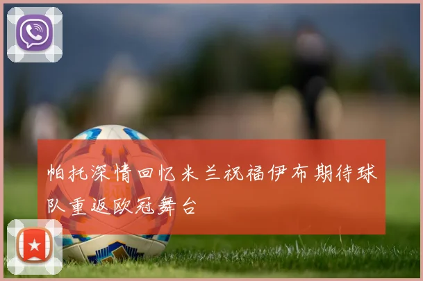帕托深情回忆米兰祝福伊布期待球队重返欧冠舞台
