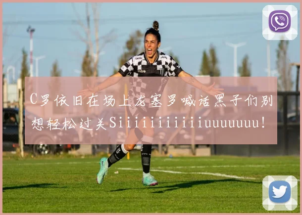 C罗依旧在场上龙塞罗喊话黑子们别想轻松过关Siiiiiiiiiiiuuuuuuu！