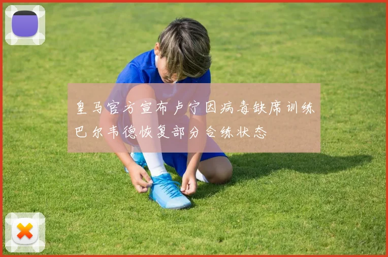 皇马官方宣布卢宁因病毒缺席训练巴尔韦德恢复部分合练状态