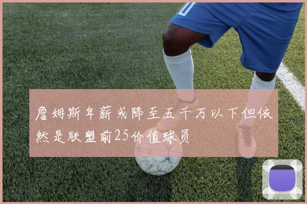 詹姆斯年薪或降至五千万以下但依然是联盟前25价值球员