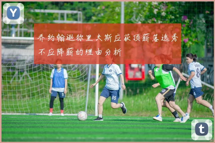 乔约翰逊称里夫斯应获顶薪落选秀不应降薪的理由分析