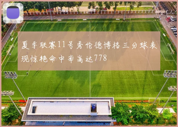 夏季联赛11号秀伦德博格三分球表现惊艳命中率高达778