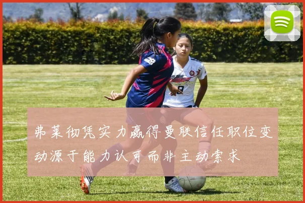 弗莱彻凭实力赢得曼联信任职位变动源于能力认可而非主动索求