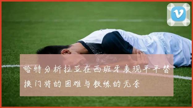 哈特分析拉亚在西班牙表现平平替换门将的困难与教练的无奈