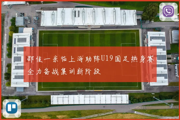 邵佳一亲临上海助阵U19国足热身赛全力备战集训新阶段