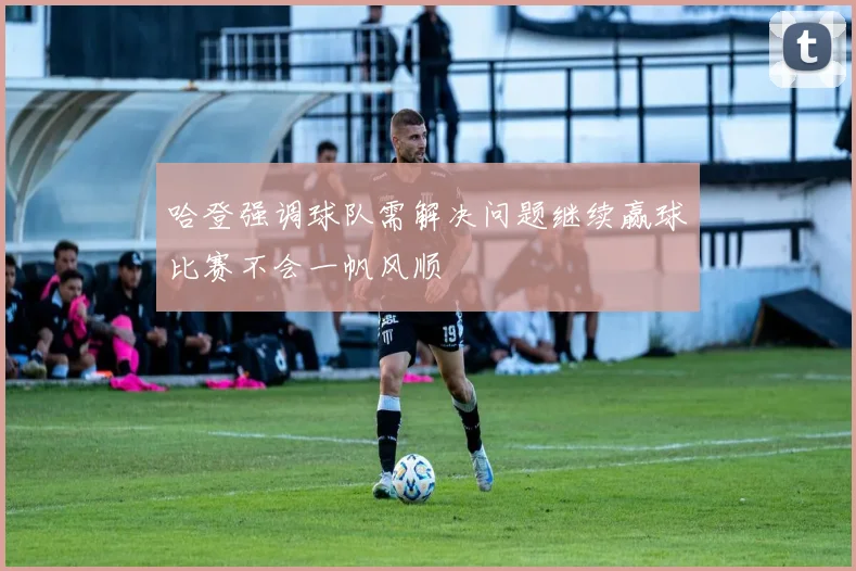 哈登强调球队需解决问题继续赢球比赛不会一帆风顺
